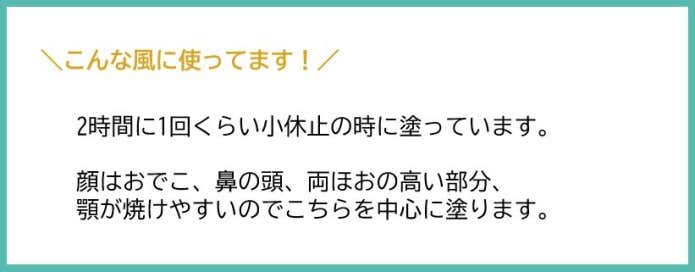 二時間に1回くらい小休止の時に塗ります 顔はおでこ、鼻の頭、両ほお高い部分、顎が焼けやすいのでこちらを中心に塗ります。