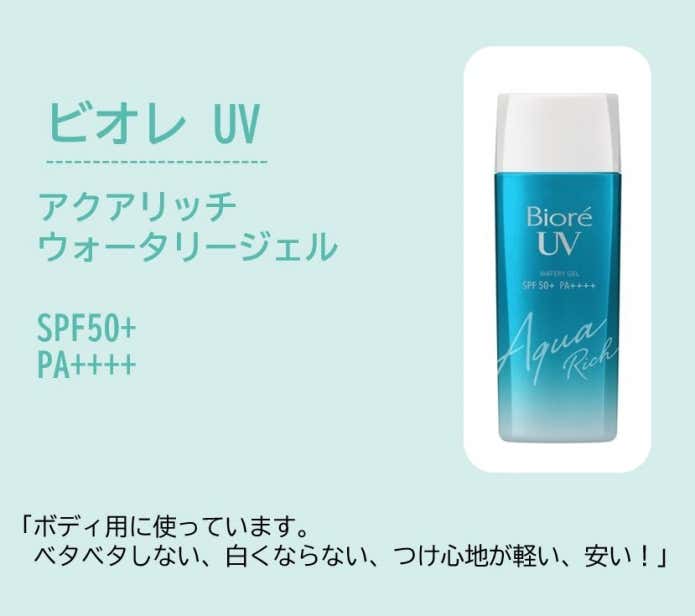 ビオレ UV アクアリッチ ウォータリージェル SPF50+(ボディ用に使っています。 ベタベタしない、白くならない、つけ心地が軽い、安い!)