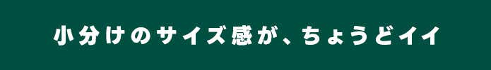 小分けのサイズ感が、ちょうどいい