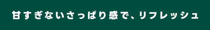 甘すぎないさっぱり感で、リフレッシュ