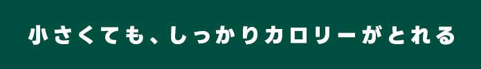 小さくても、しっかりカロリーがとれる